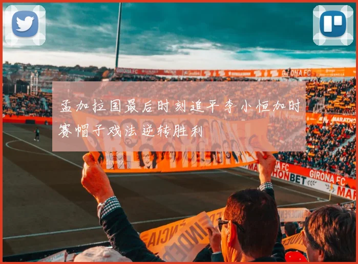 孟加拉国最后时刻追平李小恒加时赛帽子戏法逆转胜利