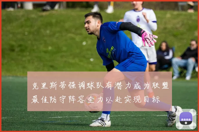 克里斯蒂强调球队有潜力成为联盟最佳防守阵容全力以赴实现目标