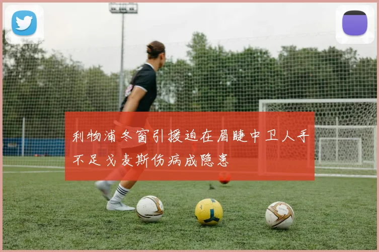 利物浦冬窗引援迫在眉睫中卫人手不足戈麦斯伤病成隐患
