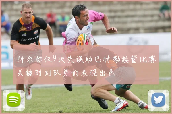 科尔称仅9次失误助巴特勒接管比赛关键时刻队员们表现出色