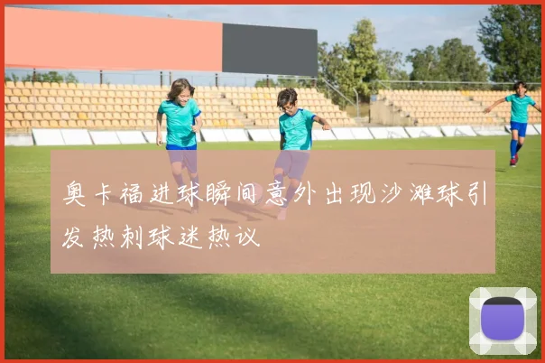 奥卡福进球瞬间意外出现沙滩球引发热刺球迷热议