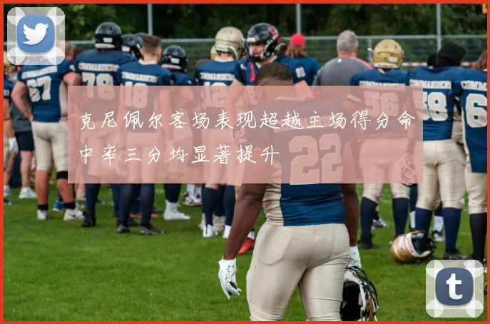 克尼佩尔客场表现超越主场得分命中率三分均显著提升