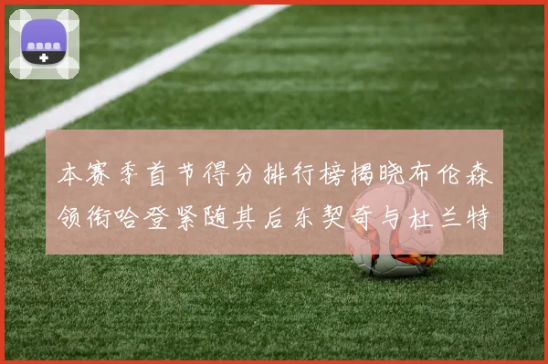 本赛季首节得分排行榜揭晓布伦森领衔哈登紧随其后东契奇与杜兰特表现不俗