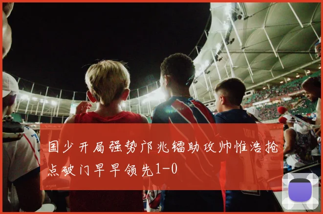 国少开局强势邝兆镭助攻帅惟浩抢点破门早早领先1-0