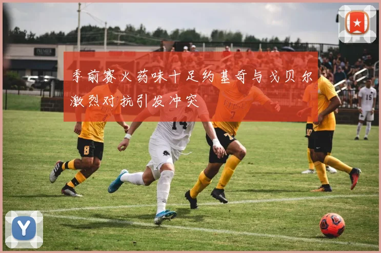 季前赛火药味十足约基奇与戈贝尔激烈对抗引发冲突