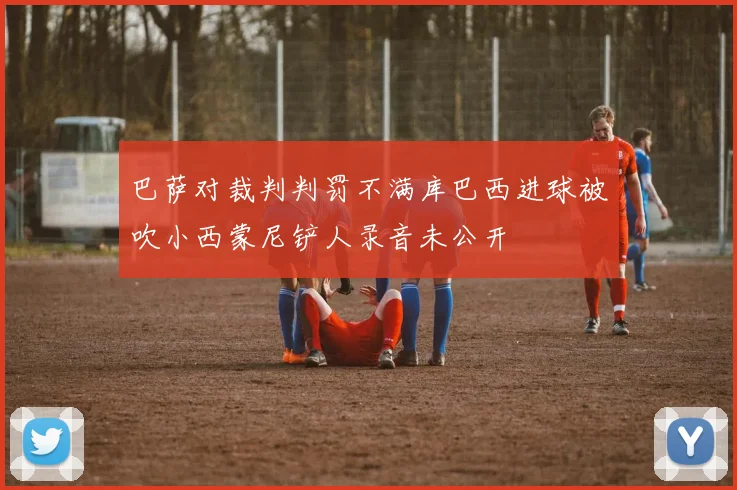 巴萨对裁判判罚不满库巴西进球被吹小西蒙尼铲人录音未公开