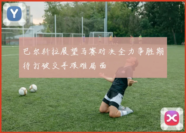巴尔科拉展望马赛对决全力争胜期待打破交手艰难局面