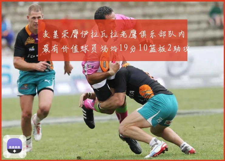 麦基荣膺伊拉瓦拉老鹰俱乐部队内最有价值球员场均19分10篮板2助攻成队内最佳