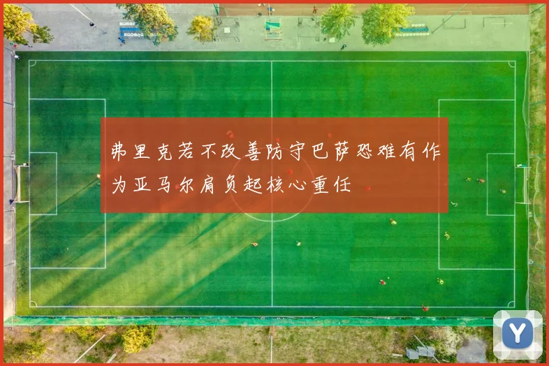 弗里克若不改善防守巴萨恐难有作为亚马尔肩负起核心重任