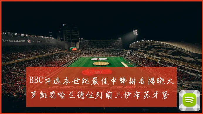 BBC评选本世纪最佳中锋排名揭晓大罗凯恩哈兰德位列前三伊布苏牙紧随其后
