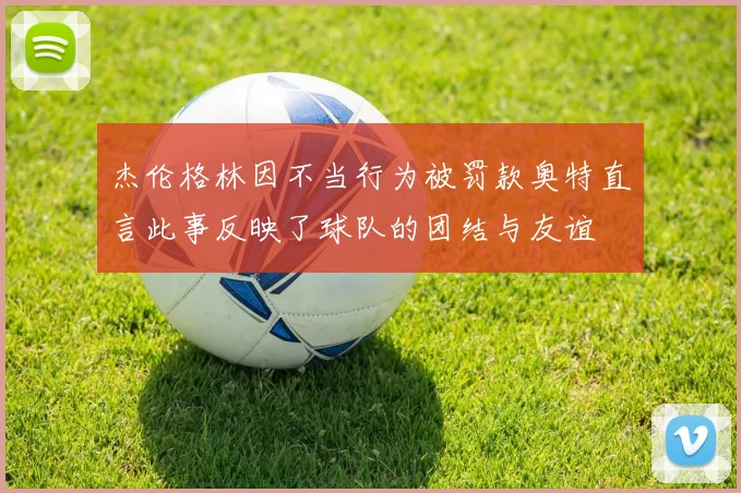 杰伦格林因不当行为被罚款奥特直言此事反映了球队的团结与友谊