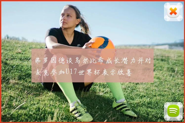 弗罗因德谈乌尔比希成长潜力并对麦克参加U17世界杯表示欣喜