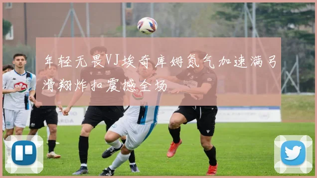 年轻无畏VJ埃奇库姆氮气加速满弓滑翔炸扣震撼全场