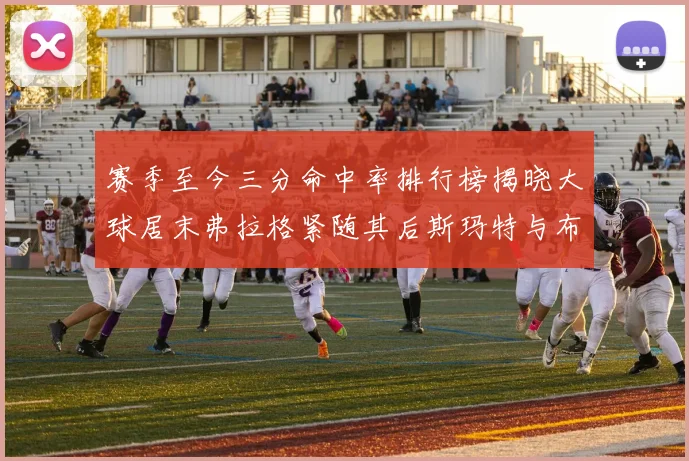 赛季至今三分命中率排行榜揭晓大球居末弗拉格紧随其后斯玛特与布克入前十