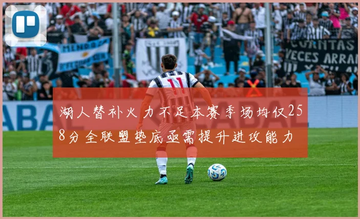 湖人替补火力不足本赛季场均仅258分全联盟垫底亟需提升进攻能力