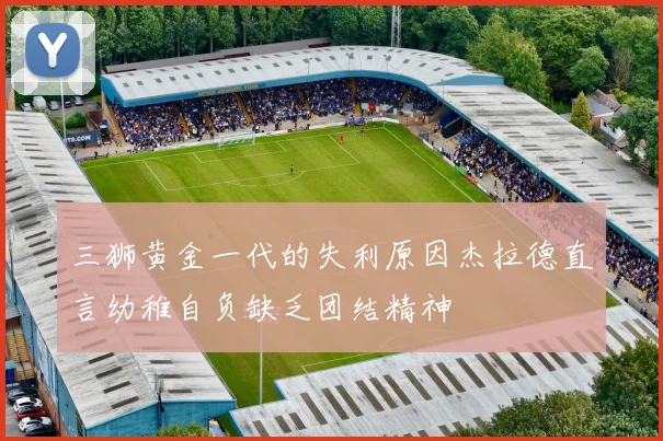 三狮黄金一代的失利原因杰拉德直言幼稚自负缺乏团结精神